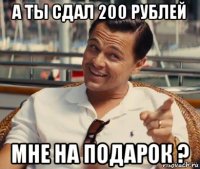 а ты сдал 200 рублей мне на подарок ?