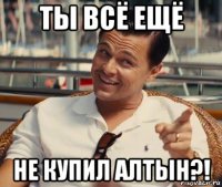 ты всё ещё не купил алтын?!