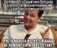 да прибудет с тобой сила передней оси, аппетит малолитражки и ум бортового компьютера пусть колеса не гнутся, бабы не ломаются, и хвост стоит!