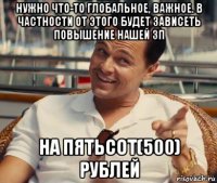 нужно что-то глобальное, важное. в частности от этого будет зависеть повышение нашей зп на пятьсот(500) рублей