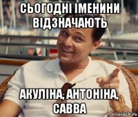 сьогодні іменини відзначають акуліна, антоніна, савва