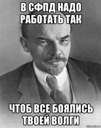 в сфпд надо работать так чтоб все боялись твоей волги