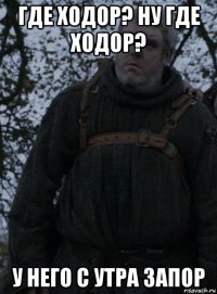 где ходор? ну где ходор? у него с утра запор