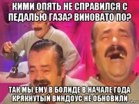 кими опять не справился с педалью газа? виновато по? так мы ему в болиде в начале года крякнутый виндоус не обновили