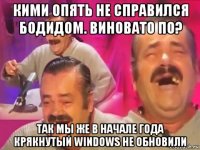 кими опять не справился бодидом. виновато по? так мы же в начале года крякнутый windows не обновили