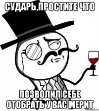 сударь,простите что позволил себе отобрать у вас мерит