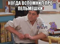 когда вспомнил про пельмешки 