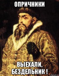 опричники выехали, бездельник !