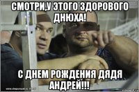 смотри,у этого здорового днюха! с днем рождения дядя андрей!!!