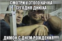 смотри у этого качка сегодня днюха димон,с днём рождения!!!!