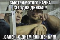 смотри у этого качка сегодня днюха!!! санек , с днем рожденья!!!