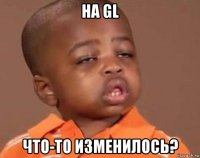 на gl что-то изменилось?