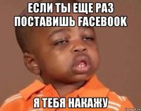 если ты еще раз поставишь facebook я тебя накажу