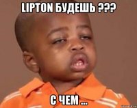 lipton будешь ??? с чем ...