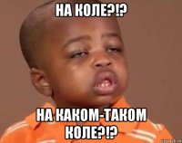 на коле?!? на каком-таком коле?!?