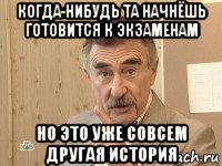 когда-нибудь та начнёшь готовится к экзаменам но это уже совсем другая история