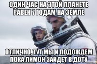 один час на этой планете равен 7 годам на земле отлично, тут мы и подождем пока лимон зайдет в доту
