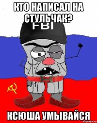 кто написал на стульчак? ксюша умывайся