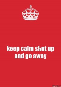 keep calm shut up and go away