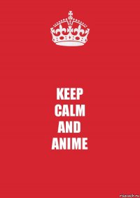 KEEP
CALM
AND
ANIME