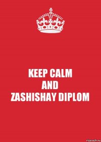 KEEP CALM
AND
ZASHISHAY DIPLOM