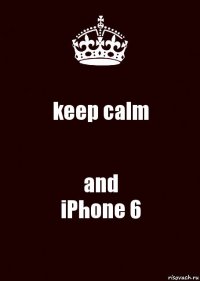 keep calm and
iPhone 6