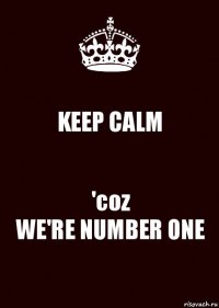 KEEP CALM 'coz
WE'RE NUMBER ONE