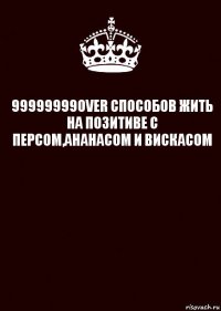 99999999OVER СПОСОБОВ ЖИТЬ НА ПОЗИТИВЕ С ПЕРСОМ,АНАНАСОМ И ВИСКАСОМ 