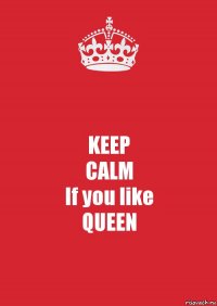 KEEP
CALM
If you like
QUEEN