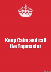 Keep Calm and call the Topmaster