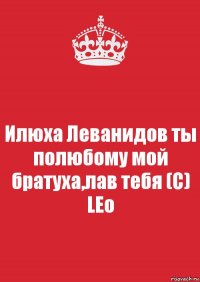 Илюха Леванидов ты полюбому мой братуха,лав тебя (С) LEo