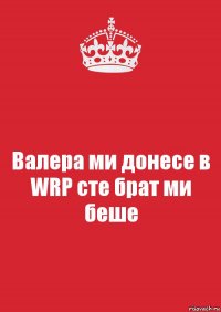 Валера ми донесе в WRP сте брат ми беше