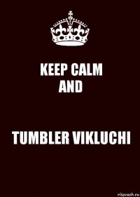 KEEP CALM
AND TUMBLER VIKLUCHI