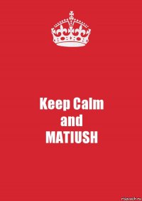 Keep Calm
and
MATIUSH