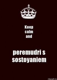 Keep
calm
and peremudri s sostoyaniem