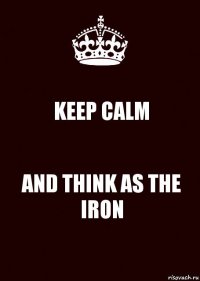 KEEP CALM AND THINK AS THE IRON