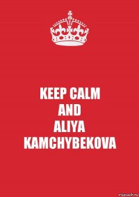 KEEP CALM
AND
ALIYA
KAMCHYBEKOVA