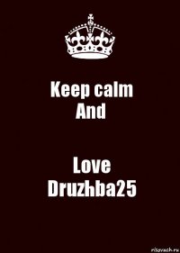 Keep calm
And Love
Druzhba25