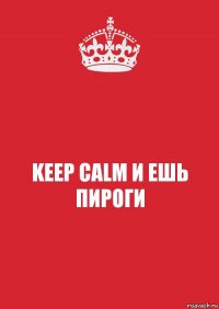 KEEP CALM И ЕШЬ ПИРОГИ