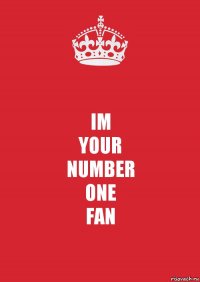 IM
YOUR
NUMBER
ONE
FAN