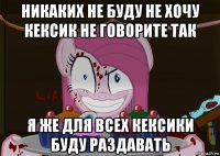 никаких не буду не хочу кексик не говорите так я же для всех кексики буду раздавать