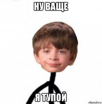 ну ваще я тупой