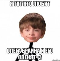 я тот кто любит олега брайна и его оленят=3