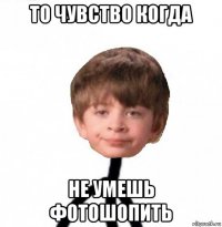 то чувство когда не умешь фотошопить