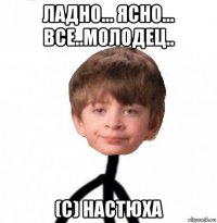 ладно... ясно... все..молодец.. (с) настюха