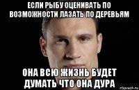 если рыбу оценивать по возможности лазать по деревьям она всю жизнь будет думать что она дура