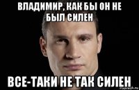 владимир, как бы он не был силен все-таки не так силен