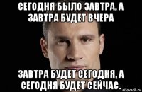 сегодня было завтра, а завтра будет вчера завтра будет сегодня, а сегодня будет сейчас.