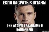 если насрать в штаны они станут грязными и вонючими