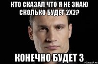 кто сказал что я не знаю сколько будет 2х2? конечно будет 3